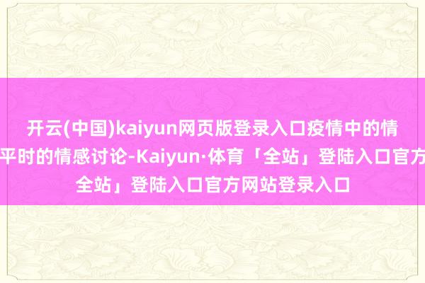 开云(中国)kaiyun网页版登录入口疫情中的情感支柱不同于平时的情感讨论-Kaiyun·体育「全站」登陆入口官方网站登录入口