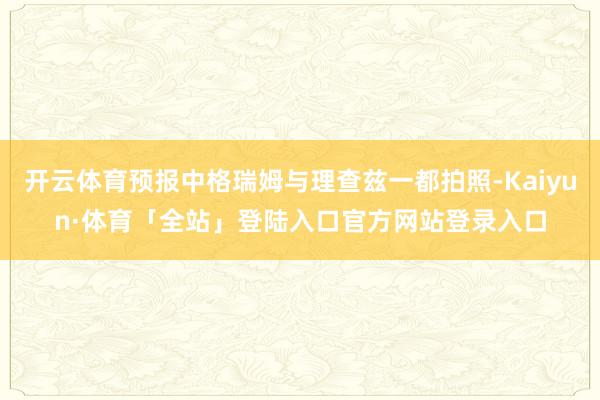 开云体育预报中格瑞姆与理查兹一都拍照-Kaiyun·体育「全站」登陆入口官方网站登录入口