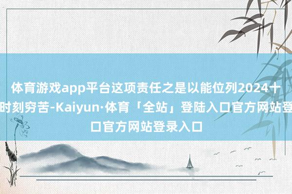 体育游戏app平台这项责任之是以能位列2024十大工程时刻穷苦-Kaiyun·体育「全站」登陆入口官方网站登录入口
