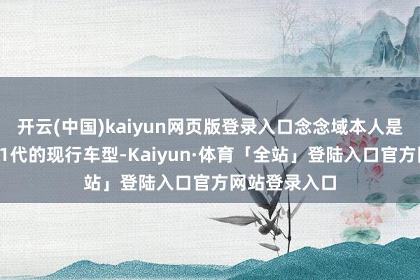 开云(中国)kaiyun网页版登录入口念念域本人是北好意思第11代的现行车型-Kaiyun·体育「全站」登陆入口官方网站登录入口