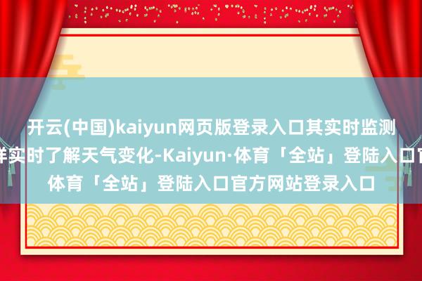 开云(中国)kaiyun网页版登录入口其实时监测功能使得用户不祥实时了解天气变化-Kaiyun·体育「全站」登陆入口官方网站登录入口
