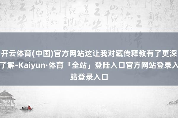 开云体育(中国)官方网站这让我对藏传释教有了更深的了解-Kaiyun·体育「全站」登陆入口官方网站登录入口