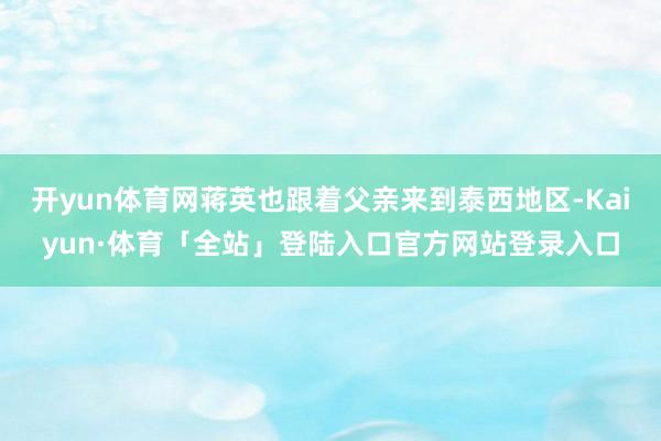 开yun体育网蒋英也跟着父亲来到泰西地区-Kaiyun·体育「全站」登陆入口官方网站登录入口