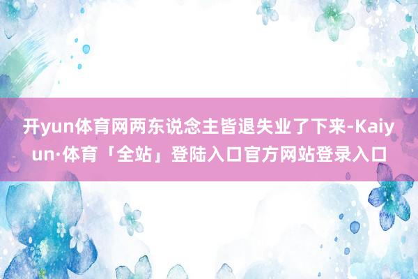 开yun体育网两东说念主皆退失业了下来-Kaiyun·体育「全站」登陆入口官方网站登录入口