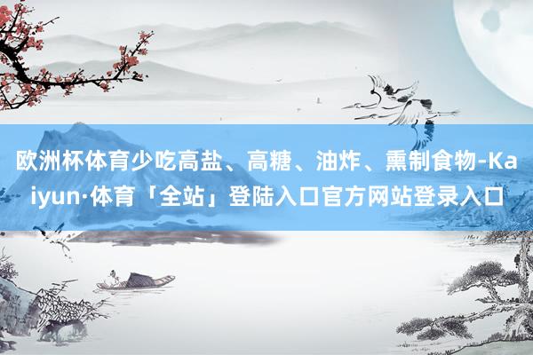 欧洲杯体育少吃高盐、高糖、油炸、熏制食物-Kaiyun·体育「全站」登陆入口官方网站登录入口