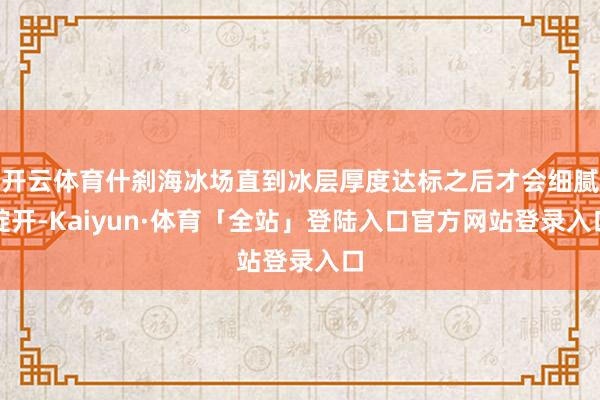 开云体育什刹海冰场直到冰层厚度达标之后才会细腻绽开-Kaiyun·体育「全站」登陆入口官方网站登录入口