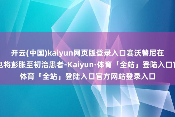 开云(中国)kaiyun网页版登录入口赛沃替尼在中国的新相宜症也将彭胀至初治患者-Kaiyun·体育「全站」登陆入口官方网站登录入口