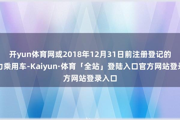 开yun体育网或2018年12月31日前注册登记的新动力乘用车-Kaiyun·体育「全站」登陆入口官方网站登录入口