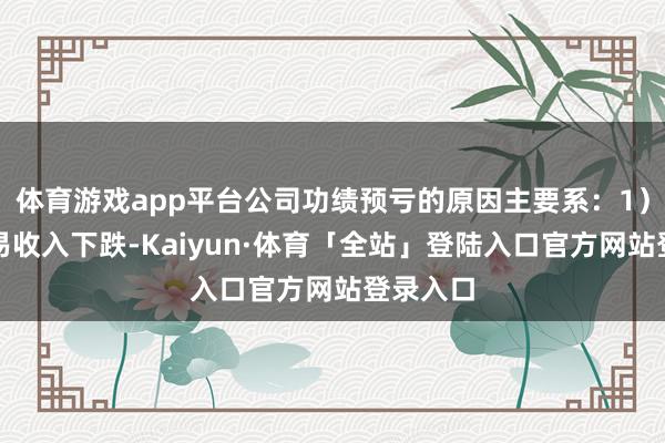 体育游戏app平台公司功绩预亏的原因主要系：1）跟着贸易收入下跌-Kaiyun·体育「全站」登陆入口官方网站登录入口
