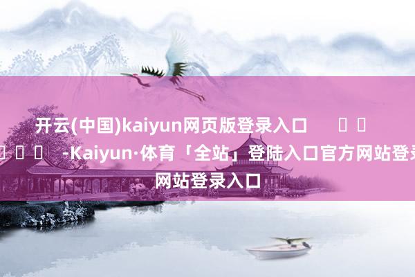 开云(中国)kaiyun网页版登录入口      		  					  -Kaiyun·体育「全站」登陆入口官方网站登录入口