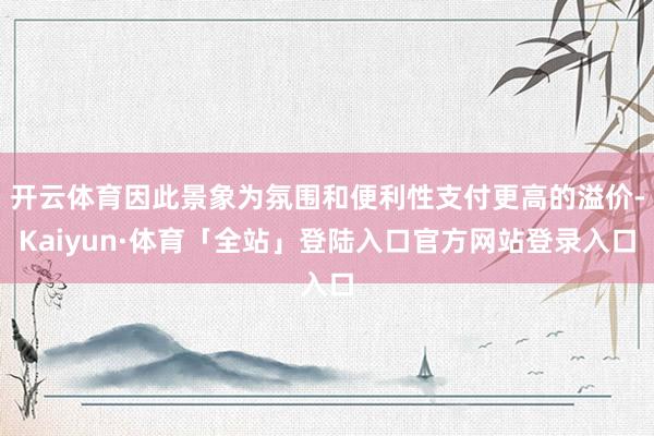 开云体育因此景象为氛围和便利性支付更高的溢价-Kaiyun·体育「全站」登陆入口官方网站登录入口