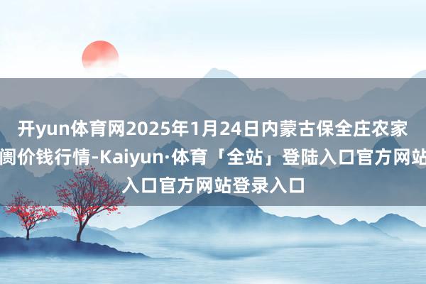 开yun体育网2025年1月24日内蒙古保全庄农家具批发阛阓价钱行情-Kaiyun·体育「全站」登陆入口官方网站登录入口