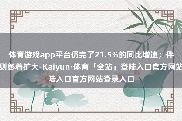 体育游戏app平台仍完了21.5%的同比增速；件均价降幅则彰着扩大-Kaiyun·体育「全站」登陆入口官方网站登录入口