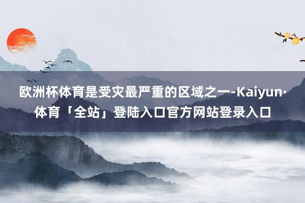 欧洲杯体育是受灾最严重的区域之一-Kaiyun·体育「全站」登陆入口官方网站登录入口
