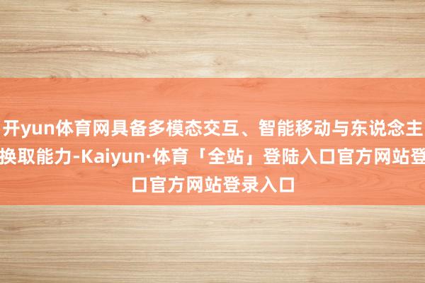 开yun体育网具备多模态交互、智能移动与东说念主机情谊换取能力-Kaiyun·体育「全站」登陆入口官方网站登录入口