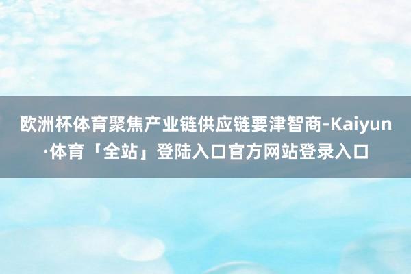 欧洲杯体育聚焦产业链供应链要津智商-Kaiyun·体育「全站」登陆入口官方网站登录入口