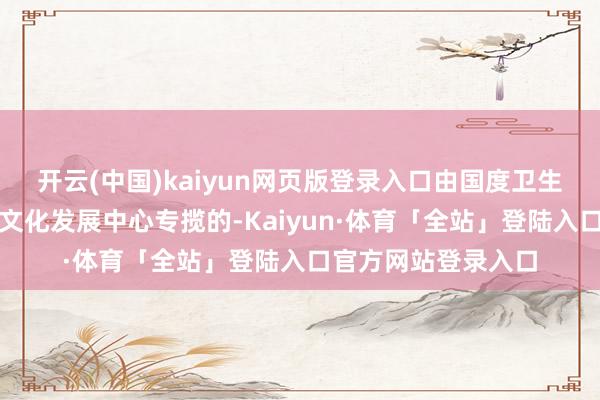 开云(中国)kaiyun网页版登录入口由国度卫生健康委东说念主口文化发展中心专揽的-Kaiyun·体育「全站」登陆入口官方网站登录入口