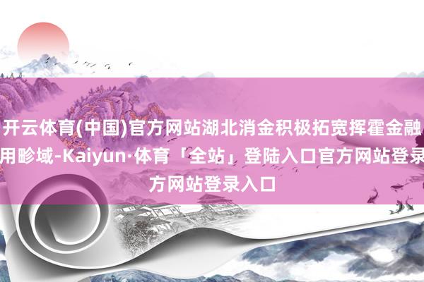 开云体育(中国)官方网站湖北消金积极拓宽挥霍金融的应用畛域-Kaiyun·体育「全站」登陆入口官方网站登录入口