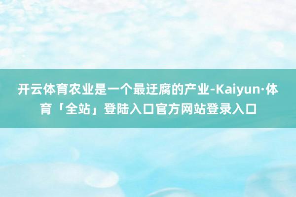 开云体育农业是一个最迂腐的产业-Kaiyun·体育「全站」登陆入口官方网站登录入口