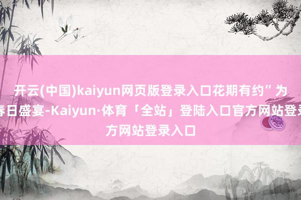 开云(中国)kaiyun网页版登录入口花期有约”为名的春日盛宴-Kaiyun·体育「全站」登陆入口官方网站登录入口