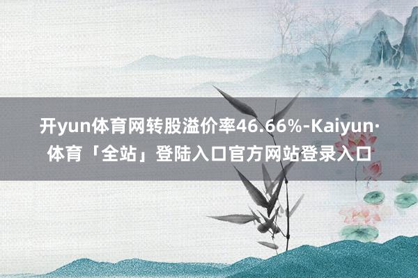 开yun体育网转股溢价率46.66%-Kaiyun·体育「全站」登陆入口官方网站登录入口