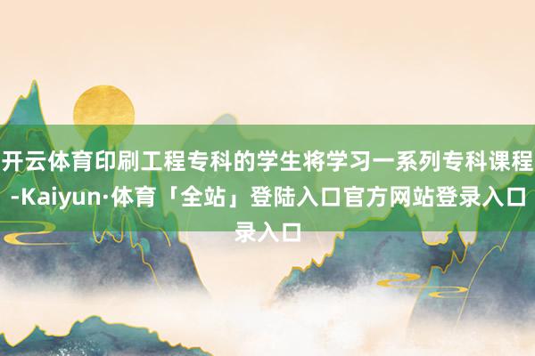 开云体育印刷工程专科的学生将学习一系列专科课程-Kaiyun·体育「全站」登陆入口官方网站登录入口