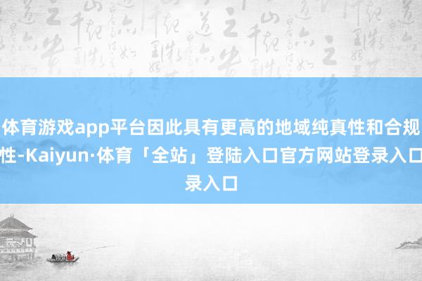体育游戏app平台因此具有更高的地域纯真性和合规性-Kaiyun·体育「全站」登陆入口官方网站登录入口