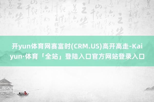 开yun体育网赛富时(CRM.US)高开高走-Kaiyun·体育「全站」登陆入口官方网站登录入口