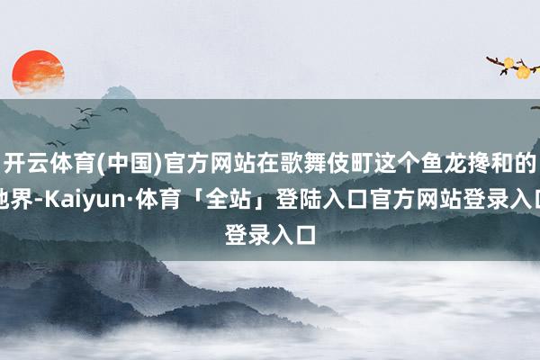 开云体育(中国)官方网站在歌舞伎町这个鱼龙搀和的地界-Kaiyun·体育「全站」登陆入口官方网站登录入口