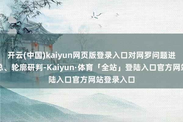 开云(中国)kaiyun网页版登录入口对网罗问题进行梳理汇总、轮廓研判-Kaiyun·体育「全站」登陆入口官方网站登录入口