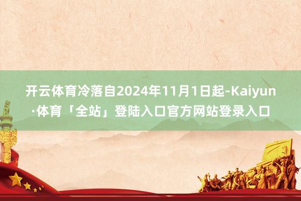 开云体育冷落自2024年11月1日起-Kaiyun·体育「全站」登陆入口官方网站登录入口