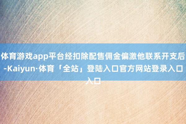 体育游戏app平台经扣除配售佣金偏激他联系开支后-Kaiyun·体育「全站」登陆入口官方网站登录入口