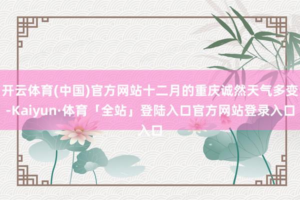 开云体育(中国)官方网站十二月的重庆诚然天气多变-Kaiyun·体育「全站」登陆入口官方网站登录入口