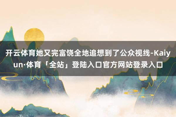 开云体育她又完富饶全地追想到了公众视线-Kaiyun·体育「全站」登陆入口官方网站登录入口