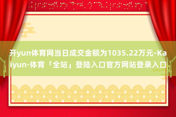 开yun体育网当日成交金额为1035.22万元-Kaiyun·体育「全站」登陆入口官方网站登录入口