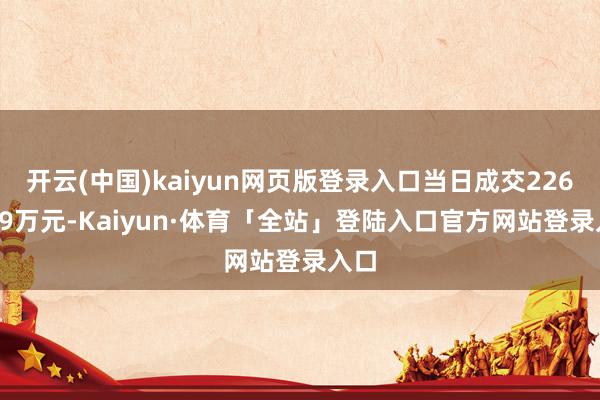开云(中国)kaiyun网页版登录入口当日成交2266.89万元-Kaiyun·体育「全站」登陆入口官方网站登录入口