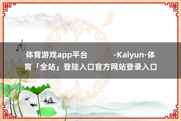 体育游戏app平台            -Kaiyun·体育「全站」登陆入口官方网站登录入口