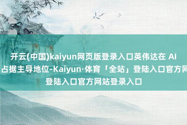 开云(中国)kaiyun网页版登录入口英伟达在 AI 芯片阛阓上占据主导地位-Kaiyun·体育「全站」登陆入口官方网站登录入口
