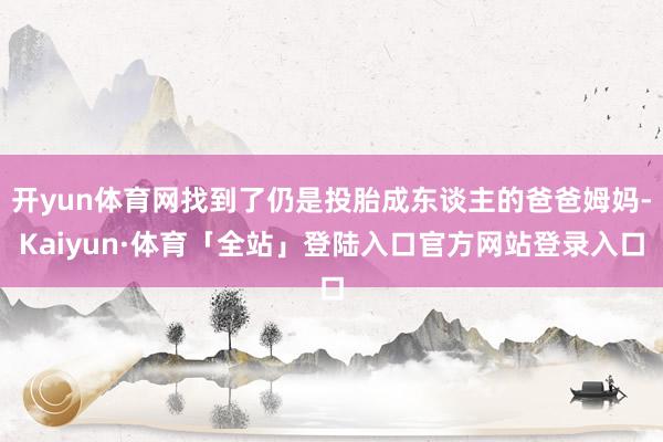 开yun体育网找到了仍是投胎成东谈主的爸爸姆妈-Kaiyun·体育「全站」登陆入口官方网站登录入口