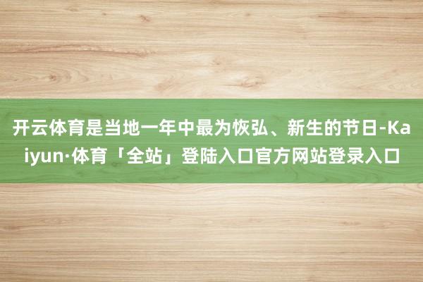 开云体育是当地一年中最为恢弘、新生的节日-Kaiyun·体育「全站」登陆入口官方网站登录入口