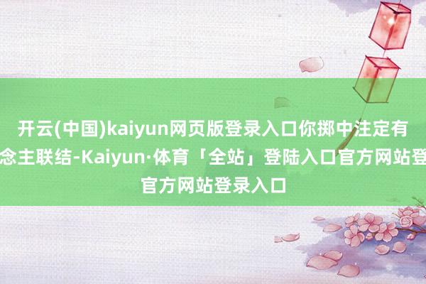 开云(中国)kaiyun网页版登录入口你掷中注定有贵东说念主联结-Kaiyun·体育「全站」登陆入口官方网站登录入口