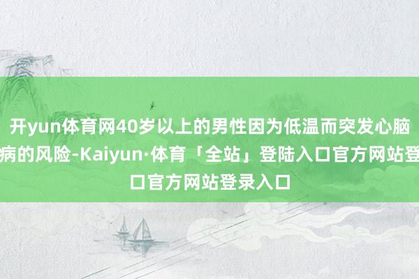 开yun体育网40岁以上的男性因为低温而突发心脑血管疾病的风险-Kaiyun·体育「全站」登陆入口官方网站登录入口