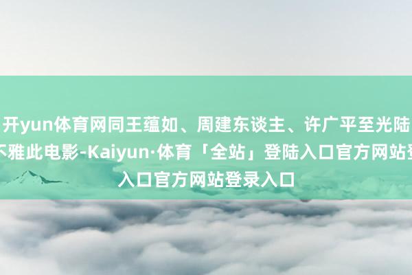 开yun体育网同王蕴如、周建东谈主、许广平至光陆大剧场不雅此电影-Kaiyun·体育「全站」登陆入口官方网站登录入口