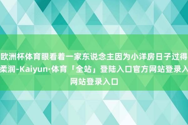 欧洲杯体育眼看着一家东说念主因为小洋房日子过得很柔润-Kaiyun·体育「全站」登陆入口官方网站登录入口