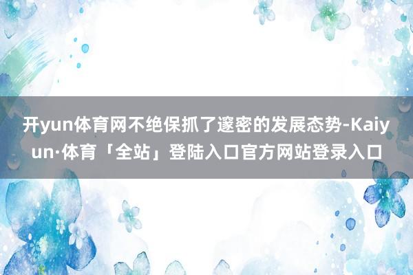 开yun体育网不绝保抓了邃密的发展态势-Kaiyun·体育「全站」登陆入口官方网站登录入口