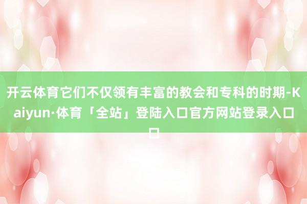 开云体育它们不仅领有丰富的教会和专科的时期-Kaiyun·体育「全站」登陆入口官方网站登录入口