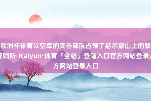 欧洲杯体育以空军的突击部队占领了赫尔蒙山上的叙利亚哨所-Kaiyun·体育「全站」登陆入口官方网站登录入口