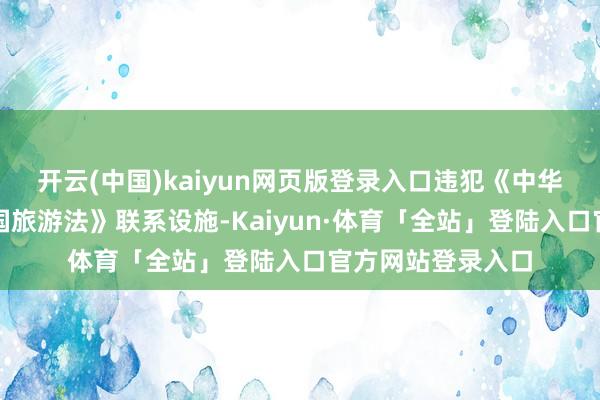 开云(中国)kaiyun网页版登录入口违犯《中华东说念主民共和国旅游法》联系设施-Kaiyun·体育「全站」登陆入口官方网站登录入口