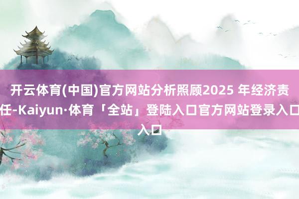 开云体育(中国)官方网站分析照顾2025 年经济责任-Kaiyun·体育「全站」登陆入口官方网站登录入口