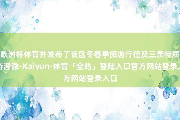 欧洲杯体育并发布了该区冬春季旅游行径及三条特质旅游澄澈-Kaiyun·体育「全站」登陆入口官方网站登录入口